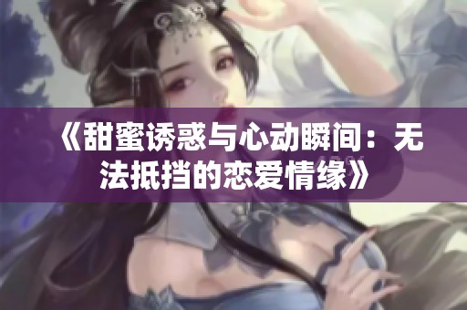 《甜蜜诱惑与心动瞬间：无法抵挡的恋爱情缘》