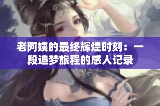老阿姨的最终辉煌时刻：一段追梦旅程的感人记录
