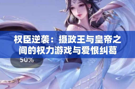 权臣逆袭：摄政王与皇帝之间的权力游戏与爱恨纠葛