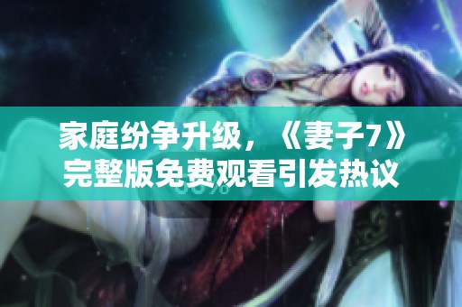 家庭纷争升级，《妻子7》完整版免费观看引发热议