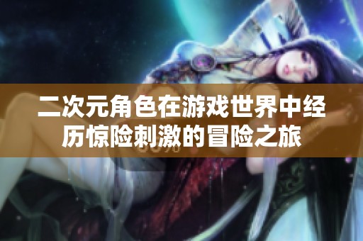 二次元角色在游戏世界中经历惊险刺激的冒险之旅