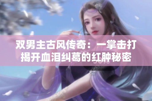 双男主古风传奇：一掌击打揭开血泪纠葛的红肿秘密