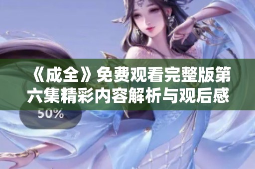 《成全》免费观看完整版第六集精彩内容解析与观后感分享