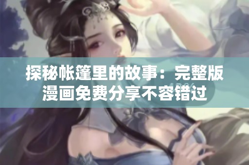 探秘帐篷里的故事：完整版漫画免费分享不容错过