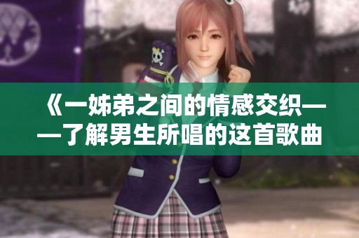 《一姊弟之间的情感交织——了解男生所唱的这首歌曲》