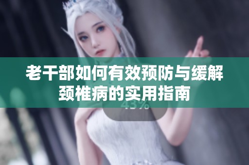 老干部如何有效预防与缓解颈椎病的实用指南