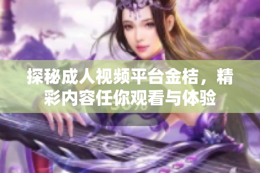 探秘成人视频平台金桔，精彩内容任你观看与体验