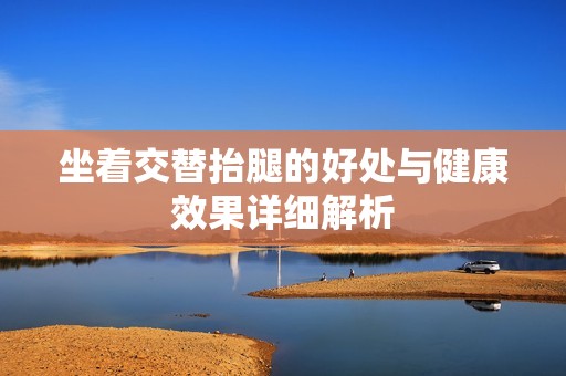 坐着交替抬腿的好处与健康效果详细解析