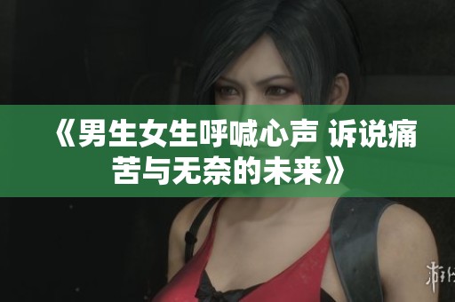 《男生女生呼喊心声 诉说痛苦与无奈的未来》