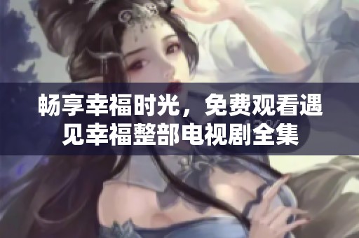 畅享幸福时光，免费观看遇见幸福整部电视剧全集