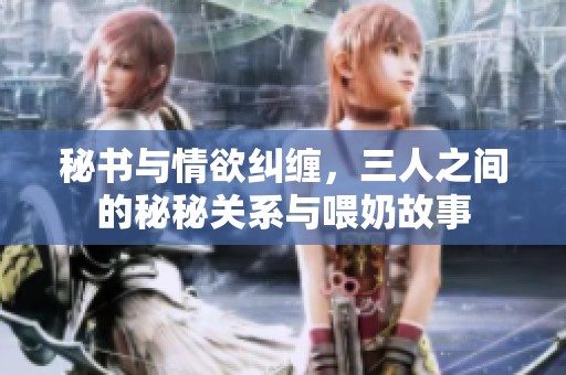 秘书与情欲纠缠，三人之间的秘秘关系与喂奶故事