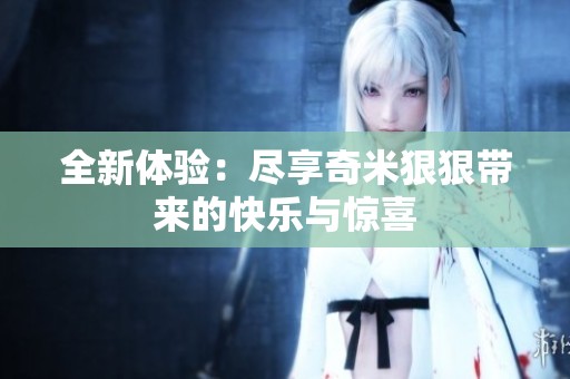 全新体验：尽享奇米狠狠带来的快乐与惊喜