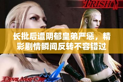 长批后遭阴郁皇弟严惩，精彩剧情瞬间反转不容错过