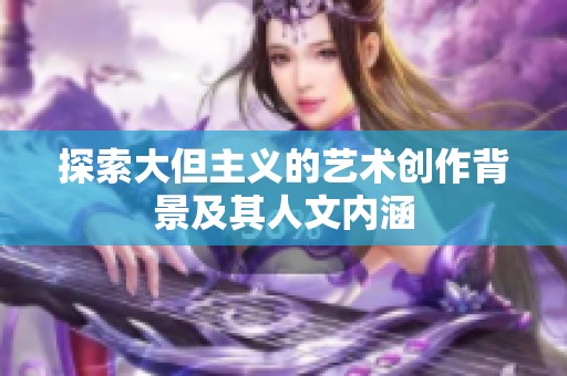 探索大但主义的艺术创作背景及其人文内涵