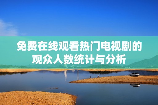 免费在线观看热门电视剧的观众人数统计与分析
