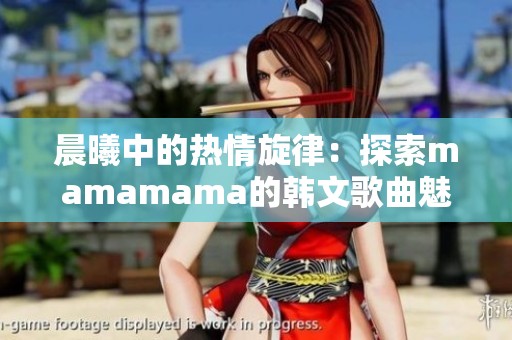 晨曦中的热情旋律：探索mamamama的韩文歌曲魅力