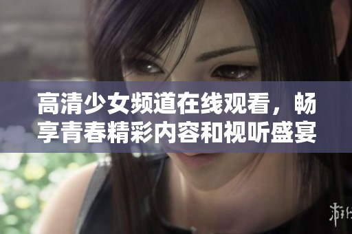 高清少女频道在线观看，畅享青春精彩内容和视听盛宴