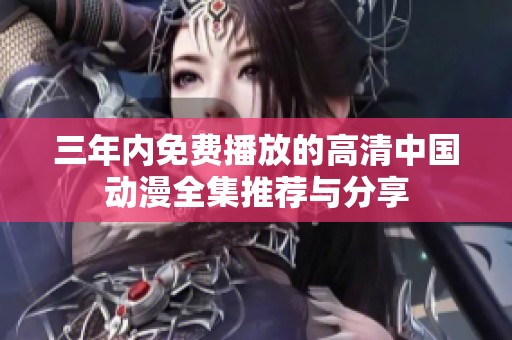 三年内免费播放的高清中国动漫全集推荐与分享