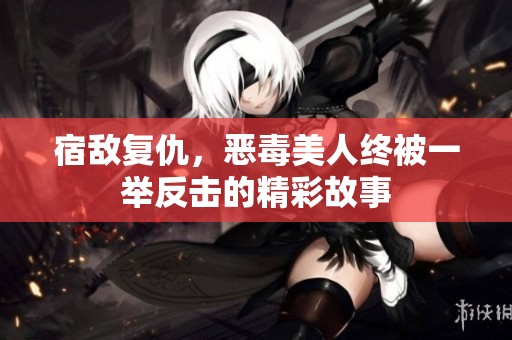 宿敌复仇，恶毒美人终被一举反击的精彩故事