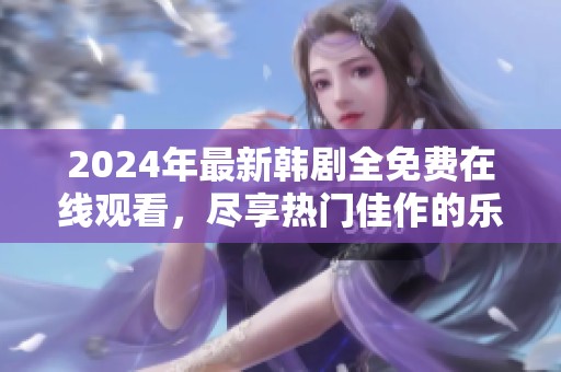 2024年最新韩剧全免费在线观看，尽享热门佳作的乐趣