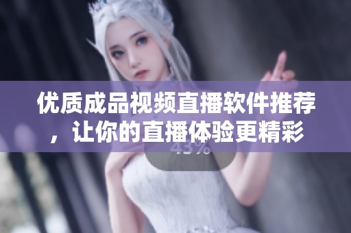 优质成品视频直播软件推荐，让你的直播体验更精彩