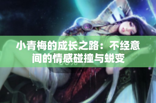 小青梅的成长之路：不经意间的情感碰撞与蜕变