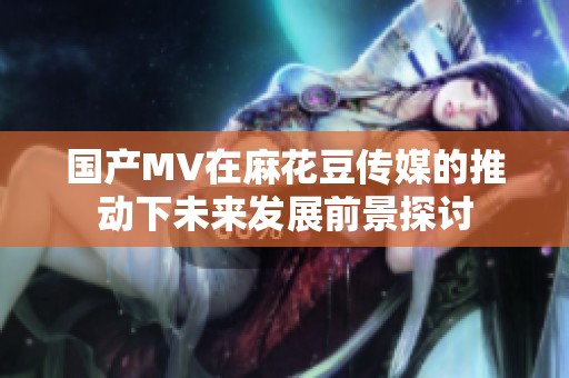 国产MV在麻花豆传媒的推动下未来发展前景探讨