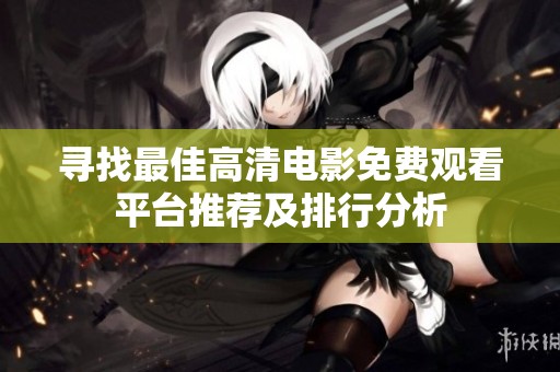 寻找最佳高清电影免费观看平台推荐及排行分析
