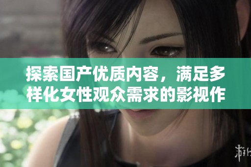探索国产优质内容，满足多样化女性观众需求的影视作品