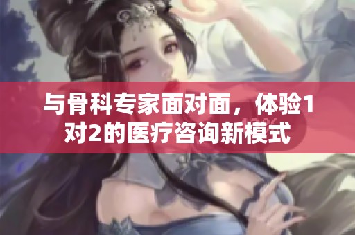与骨科专家面对面，体验1对2的医疗咨询新模式