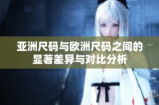 亚洲尺码与欧洲尺码之间的显著差异与对比分析