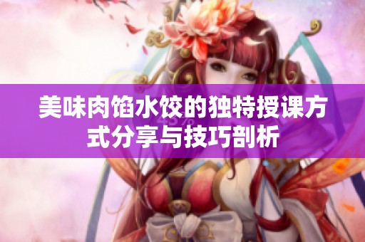 美味肉馅水饺的独特授课方式分享与技巧剖析