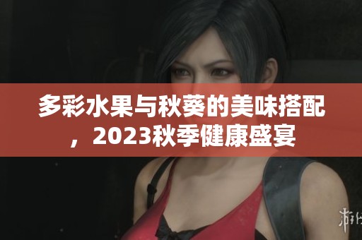 多彩水果与秋葵的美味搭配，2023秋季健康盛宴