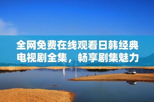 全网免费在线观看日韩经典电视剧全集，畅享剧集魅力