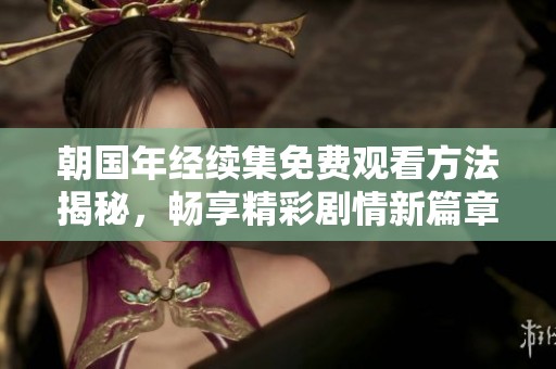 朝国年经续集免费观看方法揭秘，畅享精彩剧情新篇章