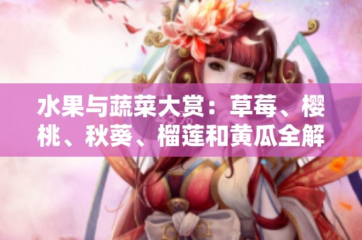水果与蔬菜大赏：草莓、樱桃、秋葵、榴莲和黄瓜全解析