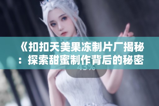 《扣扣天美果冻制片厂揭秘：探索甜蜜制作背后的秘密与工艺》