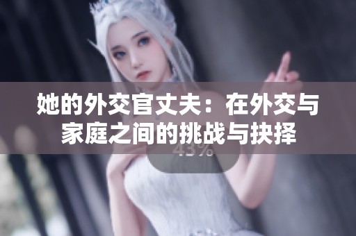 她的外交官丈夫：在外交与家庭之间的挑战与抉择