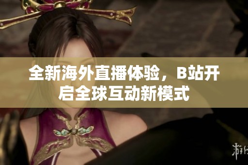 全新海外直播体验，B站开启全球互动新模式