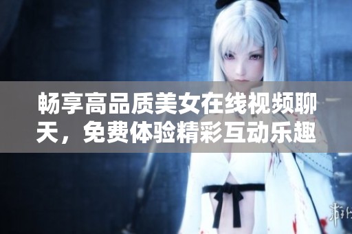 畅享高品质美女在线视频聊天，免费体验精彩互动乐趣