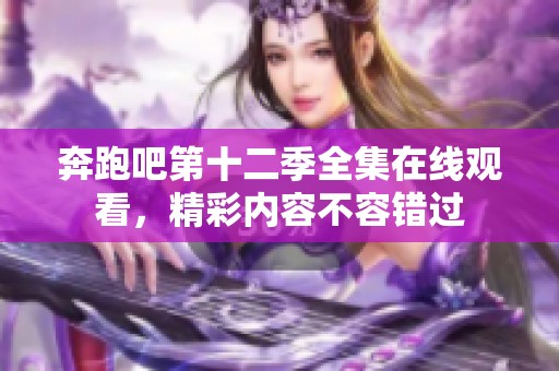 奔跑吧第十二季全集在线观看，精彩内容不容错过