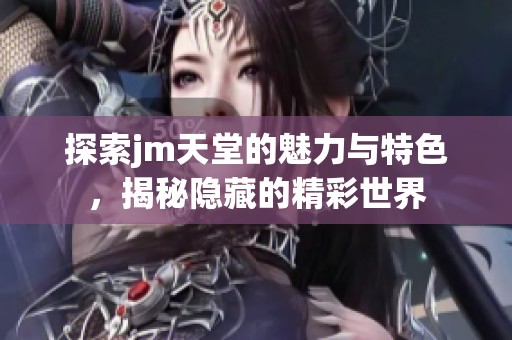 探索jm天堂的魅力与特色，揭秘隐藏的精彩世界