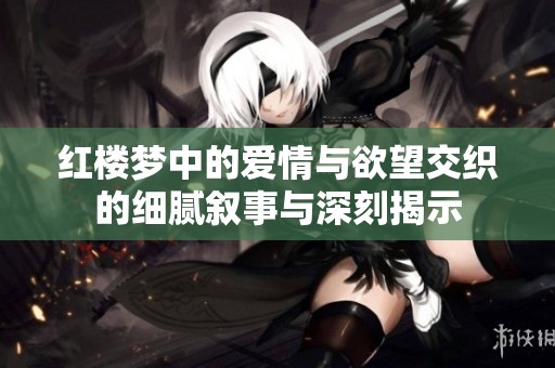 红楼梦中的爱情与欲望交织的细腻叙事与深刻揭示