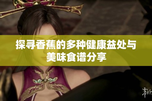 探寻香蕉的多种健康益处与美味食谱分享