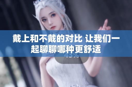 戴上和不戴的对比 让我们一起聊聊哪种更舒适