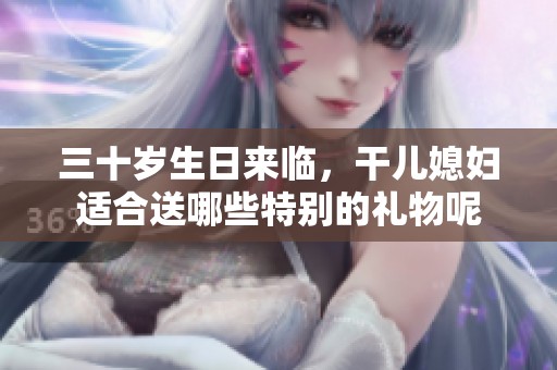 三十岁生日来临，干儿媳妇适合送哪些特别的礼物呢
