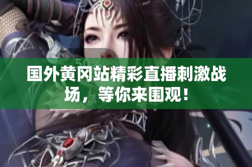 国外黄冈站精彩直播刺激战场，等你来围观！
