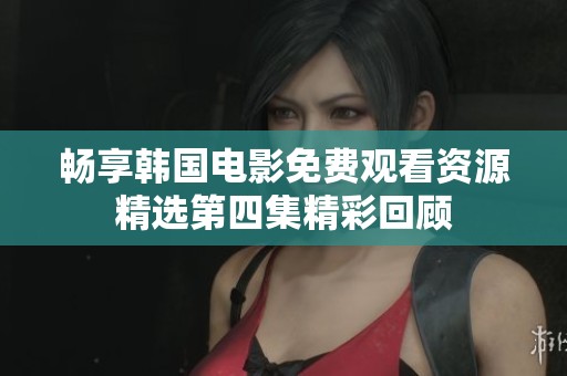 畅享韩国电影免费观看资源精选第四集精彩回顾