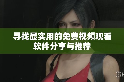 寻找最实用的免费视频观看软件分享与推荐