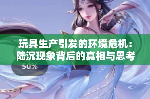 玩具生产引发的环境危机：陆沉现象背后的真相与思考
